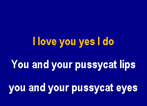 I love you yes I do

You and your pussycat lips

you and your pussycat eyes