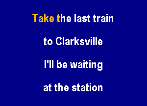 Take the last train

to Clarksville

I'll be waiting

at the station