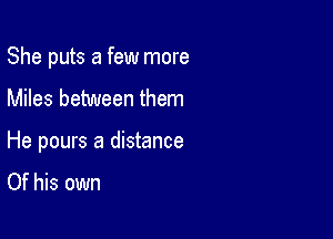 She puts a few more
Miles between them

He pours a distance

Of his own