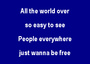 All the world over

so easy to see

People everywhere

just wanna be free