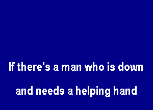 If there's a man who is down

and needs a helping hand
