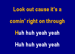 Look out cause it's a
comin' right on through

Huh huh yeah yeah

Huh huh yeah yeah