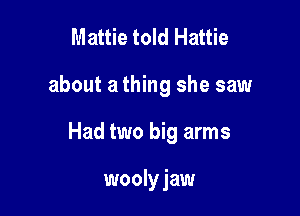 Mattie told Hattie

about a thing she saw

Had two big arms

wooly jaw