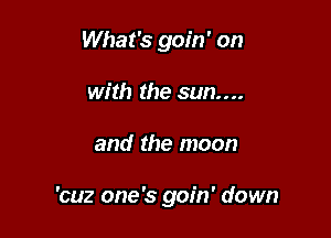 What's goin' on
with the sun...

and the moon

'cuz one's goin' down