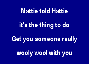 Mattie told Hattie
it's the thing to do

Get you someone really

wooly wool with you