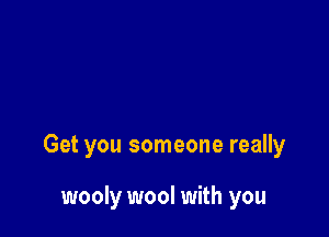 Get you someone really

wooly wool with you