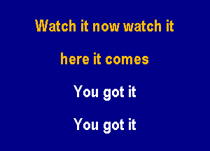 Watch it now watch it

here it comes

You got it

You got it