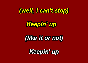 (well, I can 't stop)

Keepin' up

(like it or not)

Keepin' up