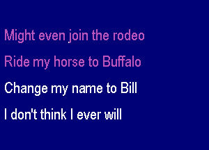 Change my name to Bill

I don't think I ever will