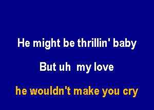 He might be thrillin' baby

But uh my love

he wouldn't make you cry