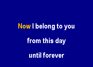 Now I belong to you

from this day

until forever