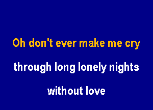 Oh don't ever make me cry

through long lonely nights

without love