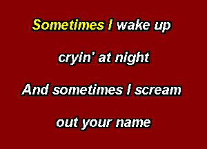 Sometimes I wake up

cryin' at night
And sometimes I scream

out your name