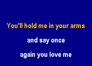 You'll hold me in your arms

and say once

again you love me