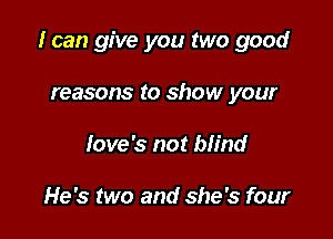 I can give you two good

reasons to show your
love's not blind

He's two and she's four