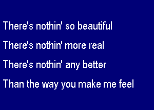 There's nothin' so beautiful

There's nothin' more real

There's nothin' any better

Than the way you make me feel