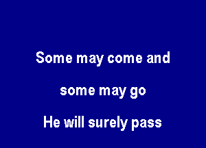 Some may come and

some may go

He will surely pass