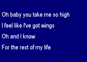 Oh baby you take me so high

I feel like I've got wings
Oh and I know

For the rest of my life