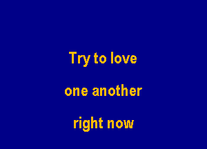 Try to love

one another

right now