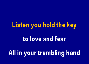 Listen you hold the key

to love and fear

All in your trembling hand