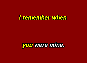 I remember when

you were mine.