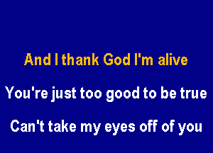 And I thank God I'm alive

You're just too good to be true

Can't take my eyes off of you