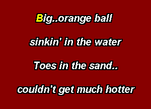 Big..orange ball

sinkin' in the water
Toes in the sand..

couldn't get much hotter