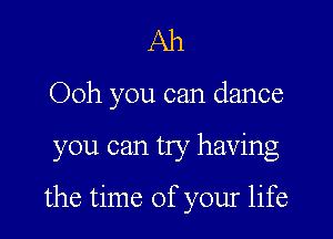 Ah

Ooh you can dance

you can try having

the time of your life