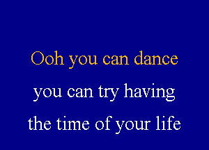 Ooh you can dance

you can try having

the time of your life