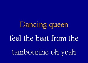 Dancing queen

feel the beat from the

tambourine oh yeah