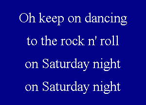 Oh keep on dancing

to the rock n' roll

on Saturday night

on Saturday night I