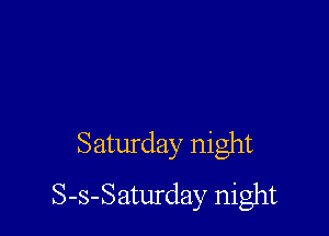 Saturday night
S-s-Saturday night