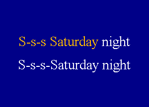 S-s-s Saturday night

S-s-s-Saturday night
S-s-Saturday night
