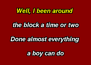 Well, I been around

the block a time or two

Done almost everything

a boy can do