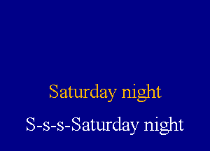 Saturday night
S-s-s-Saturday night