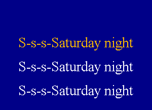 S-s-s-Saturday night

S-s-s-Saturday night
S-s-s-Saturday night