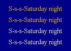 S-s-s-Saturday night
S-s-s-Saturday night

S-s-s-Saturday night
S-s-s-Saturday night
