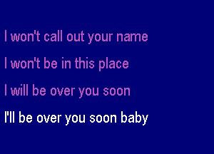 I'll be over you soon baby