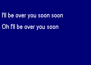 I'll be over you soon soon

Oh I'll be over you soon