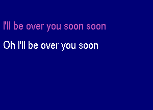 Oh I'll be over you soon