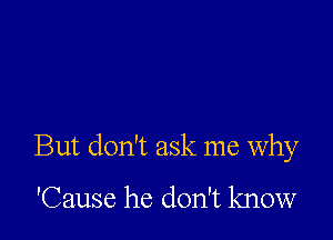 But don't ask me why
'Cause he don't know