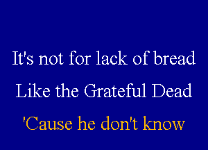 It's not for lack of bread
Like the Grateful Dead
'Cause he don't know