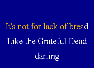 It's not for lack of bread
Like the Grateful Dead

darling