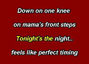 Down on one knee
on mama's front steps

Tonight's the night.

feels like perfect timing