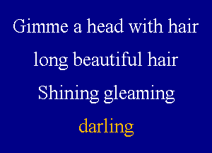 Gimme a head with hair
long beautiful hair
Shining gleaming
darling