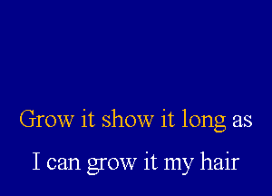 Grow it show it long as

I can grow it my hair