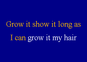 Grow it show it long as

I can grow it my hair