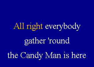 All right everybody

gather 'round

the Candy Man is here