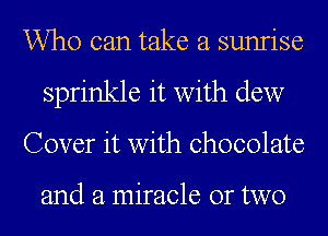 Who can take a sunrise
sprinkle it with dew
Cover it with chocolate

and a miracle or two