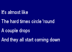 Ifs almost like
The hard times circle 'round

A couple drops

And they all start coming down